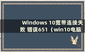 Windows 10宽带连接失败 错误651（win10电脑宽带连接错误651）